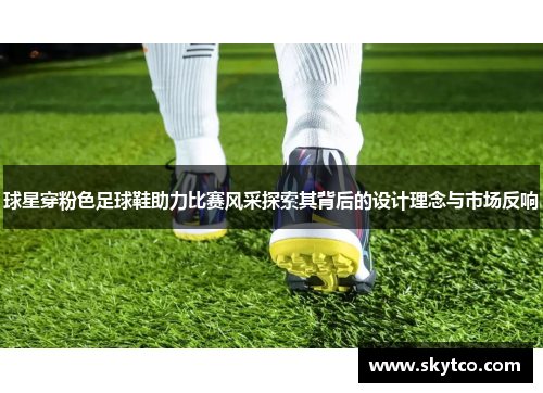 球星穿粉色足球鞋助力比赛风采探索其背后的设计理念与市场反响