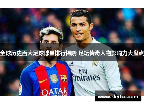 全球历史百大足球球星排行揭晓 足坛传奇人物影响力大盘点