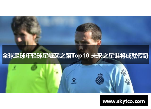 全球足球年轻球星崛起之路Top10 未来之星谁将成就传奇