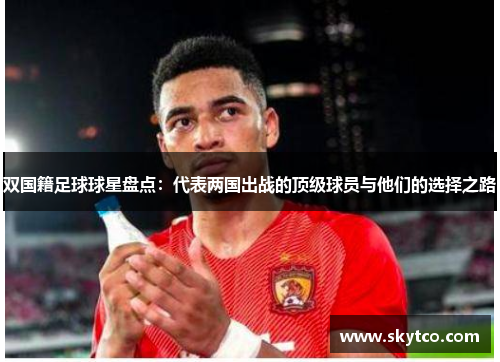 双国籍足球球星盘点：代表两国出战的顶级球员与他们的选择之路
