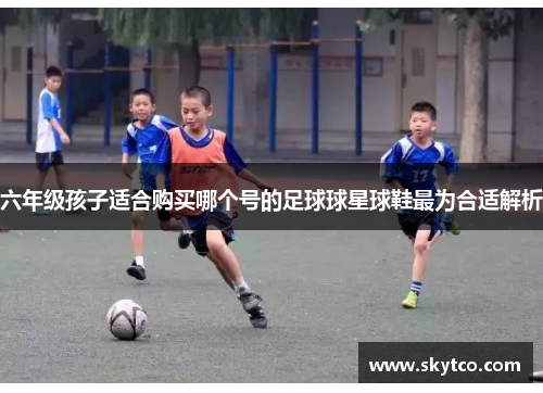 六年级孩子适合购买哪个号的足球球星球鞋最为合适解析