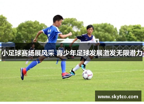 小足球赛场展风采 青少年足球发展激发无限潜力