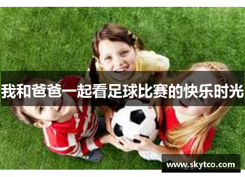 我和爸爸一起看足球比赛的快乐时光