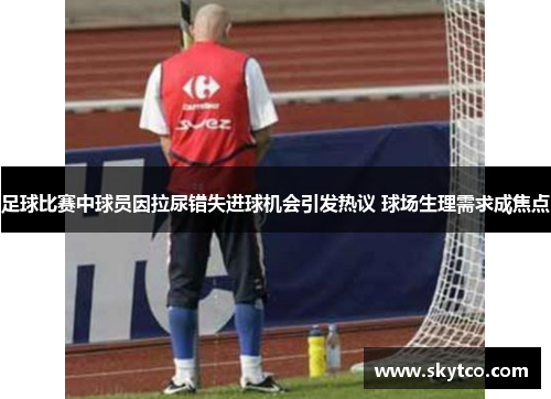 足球比赛中球员因拉尿错失进球机会引发热议 球场生理需求成焦点