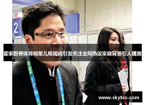 霍家新晋体育明星儿媳揭晓引发关注全网热议家庭背景引人猜测