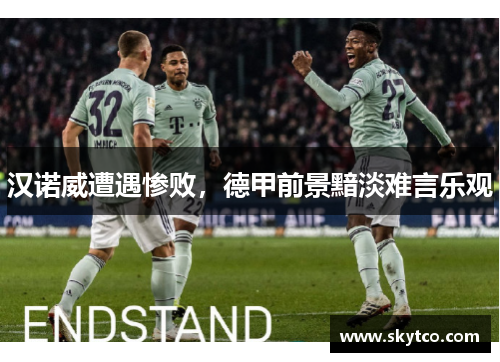 汉诺威遭遇惨败，德甲前景黯淡难言乐观