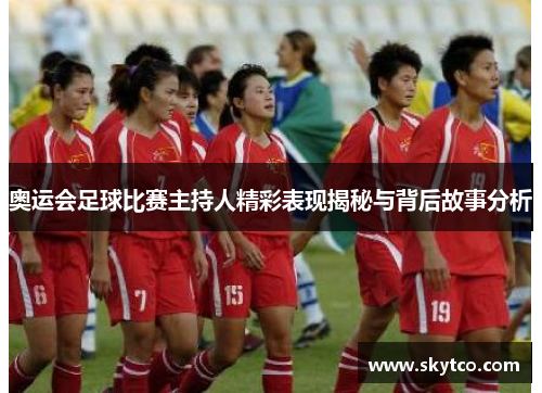 奥运会足球比赛主持人精彩表现揭秘与背后故事分析